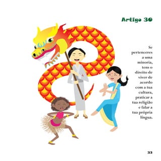 33
Artigo 30
Se
pertenceres
a uma
minoria,
tens o
direito de
viver de
acordo
com a tua
cultura,
praticar a
tua religião
e falar a
tua própria
língua.
 