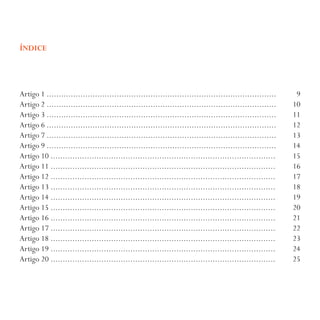 ÍNDICE
Artigo 1 ............................................................................................... 9
Artigo 2 ............................................................................................... 10
Artigo 3 ............................................................................................... 11
Artigo 6 ............................................................................................... 12
Artigo 7 ............................................................................................... 13
Artigo 9 ............................................................................................... 14
Artigo 10 ............................................................................................. 15
Artigo 11 ............................................................................................. 16
Artigo 12 ............................................................................................. 17
Artigo 13 ............................................................................................. 18
Artigo 14 ............................................................................................. 19
Artigo 15 ............................................................................................. 20
Artigo 16 ............................................................................................. 21
Artigo 17 ............................................................................................. 22
Artigo 18 ............................................................................................. 23
Artigo 19 ............................................................................................. 24
Artigo 20 ............................................................................................. 25
 