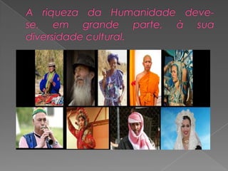 A riqueza da Humanidade deve-se, em grande parte, à sua diversidade cultural.