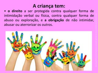 • o direito a ser protegida contra qualquer forma de
intimidação verbal ou física, contra qualquer forma de
abuso ou exploração, e a obrigação de não intimidar,
abusar ou aterrorizar os outros.
A criança tem:
https://br.guiainfantil.com/materias/cultura-e-lazer/artes/o-significado-das-cores-nos-desenhos-das-criancas/17/11/2017
 