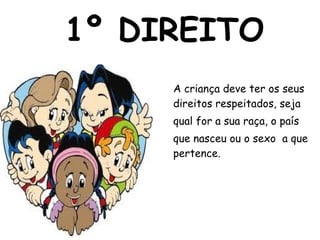 1º DIREITO A criança deve ter os seus direitos respeitados, seja qual for a sua raça, o país  que nasceu ou o sexo  a que pertence. 