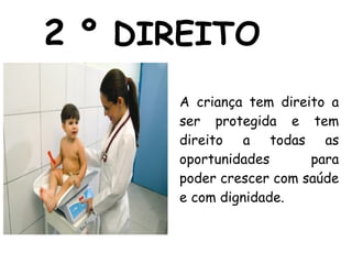 2  º DIREITO A criança tem direito a ser protegida e tem direito a todas as oportunidades para poder crescer com saúde e com dignidade. 