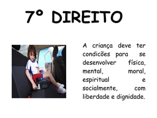 7º DIREITO  A criança deve ter condicões para  se desenvolver  física, mental, moral, espiritual e socialmente, com liberdade e dignidade. 