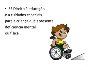 5º Direito à educação  e a cuidados especiais  para a criança que apresenta deficiência mental ou física . 