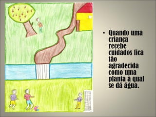 Quando uma criança recebe cuidados fica tão agradecida como uma planta à qual se dá água. 