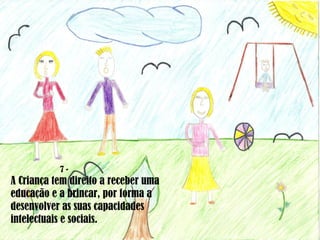 7 -  A Criança tem direito a receber uma educação e a brincar, por forma a desenvolver as suas capacidades intelectuais e sociais. 