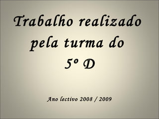 Trabalho realizado  pela turma do  5º D Ano lectivo 2008 / 2009 