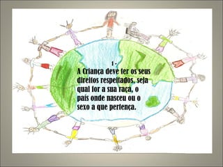 1 - A Criança deve ter os seus direitos respeitados, seja qual for a sua raça, o país onde nasceu ou o sexo a que pertença. 