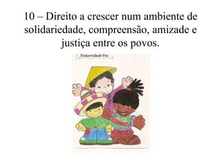 10 – Direito a crescer num ambiente de
solidariedade, compreensão, amizade e
         justiça entre os povos.
 