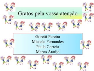 Gratos pela vossa atenção


      Goretti Pereira
     Micaela Fernandes
       Paula Correia
      Marco Araújo
 