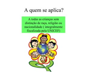 A quem se aplica?
   A todas as crianças sem
distinção de raça, religião ou
nacionalidade ( integralmente
  fiscalizada pela UNICEF)
 