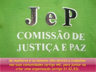  As mulheres e os homens têm direito a trabalhar 
nas suas comunidades (artigo 44), para juntar ou 
criar uma organização (artigo 51,52,53). 
 