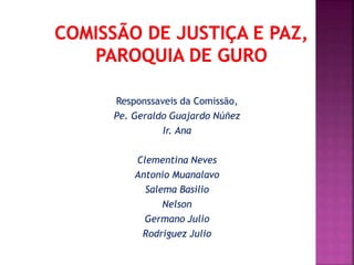 Responssaveis da Comissão, 
Pe. Geraldo Guajardo Núñez 
Ir. Ana 
Clementina Neves 
Antonio Muanalavo 
Salema Basilio 
Nelson 
Germano Julio 
Rodriguez Julio 
