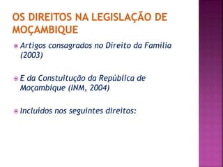  Artigos consagrados no Direito da Familia 
(2003) 
 E da Constuitução da República de 
Moçambique (INM, 2004) 
 Incluídos nos seguintes direitos: 
 