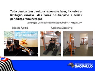 Toda pessoa tem direito a repouso e lazer, inclusive a
limitação razoável das horas de trabalho e férias
periódicas remuneradas
              Declaração Universal dos Direitos Humanos – Artigo XXIV

 Cadeira Anfíbia                      Academia Acessível
 