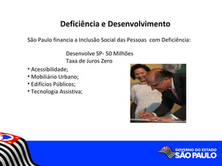 Deficiência e Desenvolvimento
São Paulo financia a Inclusão Social das Pessoas com Deficiência:

                 Desenvolve SP- 50 Milhões
                 Taxa de Juros Zero
• Acessibilidade;
• Mobiliário Urbano;
• Edifícios Públicos;
• Tecnologia Assistiva;
 