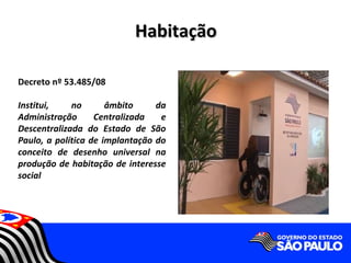 Habitação

Decreto nº 53.485/08

Institui,    no       âmbito     da
Administração      Centralizada   e
Descentralizada do Estado de São
Paulo, a política de implantação do
conceito de desenho universal na
produção de habitação de interesse
social
 
