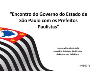 “Encontro do Governo do Estado de
    São Paulo com os Prefeitos
            Paulistas”


                      Linamara Rizzo Battistella
                  Secretária de Estado dos Direitos
                     da Pessoa com Deficiência




                                              14/03/2012
 