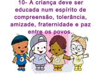 10- A criança deve ser educada num espírito de compreensão, tolerância, amizade, fraternidade e paz entre os povos.   