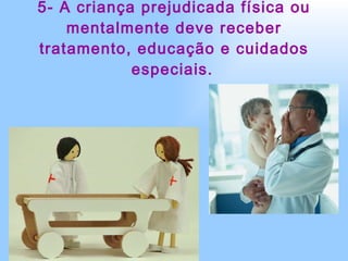5- A criança prejudicada física ou mentalmente deve receber tratamento, educação e cuidados especiais.   