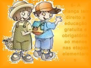 6- A criança tem direito a educação gratuita e obrigatória, ao menos nas etapas elementares   