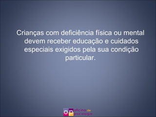 Crianças com deficiência física ou mental devem receber educação e cuidados especiais exigidos pela sua condição particular.  