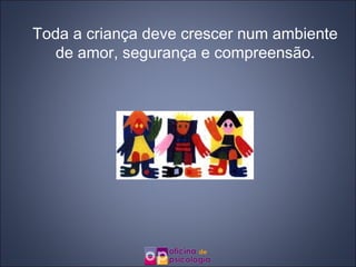 Toda a criança deve crescer num ambiente de amor, segurança e compreensão.  