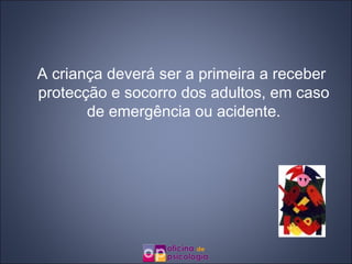 A criança deverá ser a primeira a receber protecção e socorro dos adultos, em caso de emergência ou acidente. 