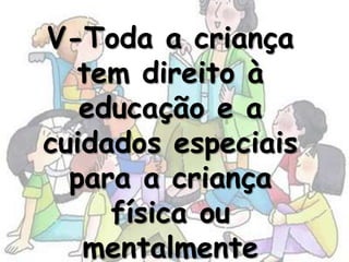 V-Toda a criança
   tem direito à
   educação e a
cuidados especiais
  para a criança
     física ou
   mentalmente
 