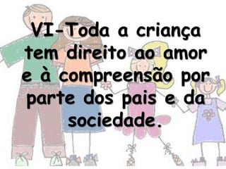 VI-Toda a criança
tem direito ao amor
e à compreensão por
parte dos pais e da
     sociedade.
 