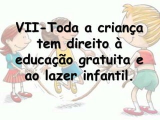 VII-Toda a criança
   tem direito à
educação gratuita e
 ao lazer infantil.
 
