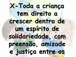X-Toda a criança
   tem direito a
crescer dentro de
  um espírito de
solidariedade, com
preensão, amizade
e justiça entre os
 