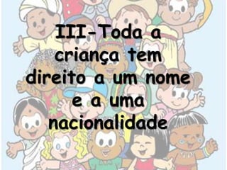 III-Toda a
    criança tem
direito a um nome
      e a uma
   nacionalidade
 