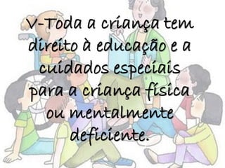V-Toda a criança tem
direito à educação e a
cuidados especiais
para a criança física
ou mentalmente
deficiente.