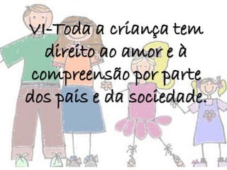 VI-Toda a criança tem
direito ao amor e à
compreensão por parte
dos pais e da sociedade.
