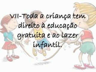 VII-Toda a criança tem
direito à educação
gratuita e ao lazer
infantil.