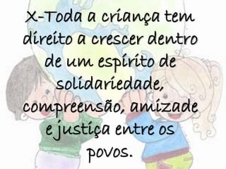 X-Toda a criança tem
direito a crescer dentro
de um espírito de
solidariedade,
compreensão, amizade
e justiça entre os
povos.