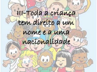 III-Toda a criança
tem direito a um
nome e a uma
nacionalidade