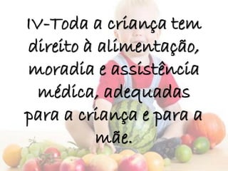 IV-Toda a criança tem
direito à alimentação,
moradia e assistência
médica, adequadas
para a criança e para a
mãe.