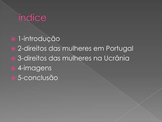  1-introdução
 2-direitos das mulheres em Portugal
 3-direitos das mulheres na Ucrânia
 4-imagens
 5-conclusão
 