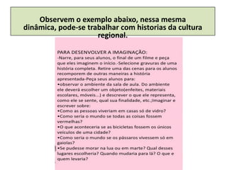 Observem o exemplo abaixo, nessa mesma
dinâmica, pode-se trabalhar com historias da cultura
                     regional.
 