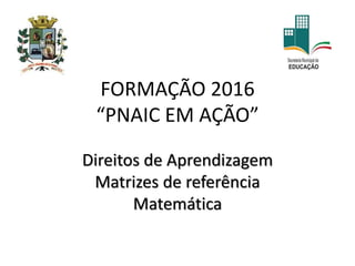 FORMAÇÃO 2016
“PNAIC EM AÇÃO”
Direitos de Aprendizagem
Matrizes de referência
Matemática
 