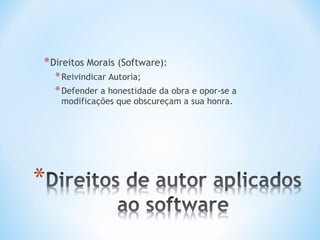 * Direitos Morais (Software):
  * Reivindicar Autoria;
  * Defender a honestidade da obra e opor-se a
    modificações que obscureçam a sua honra.
 