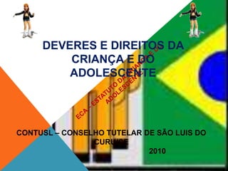 DEVERES E DIREITOS DA
CRIANÇA E DO
ADOLESCENTE
CONTUSL – CONSELHO TUTELAR DE SÃO LUIS DO
CURU/CE
2010
 