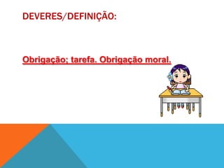 DEVERES/DEFINIÇÃO:Obrigação; tarefa. Obrigação moral.