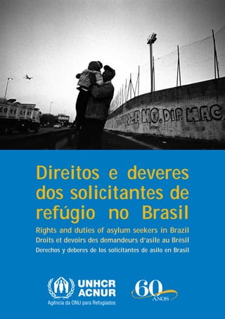 Direitos e deveres
dos solicitantes de
refúgio no Brasil
Rights and duties of asylum seekers in Brazil
Droits et devoirs des demandeurs d’asile au Brésil
Derechos y deberes de los solicitantes de asilo en Brasil
 