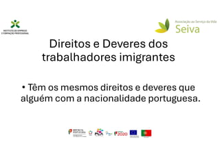 Direitos e Deveres dos
trabalhadores imigrantes
• Têm os mesmos direitos e deveres que
alguém com a nacionalidade portuguesa.
 