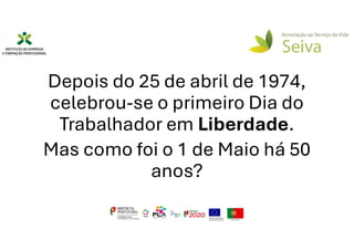 Depois do 25 de abril de 1974,
celebrou-se o primeiro Dia do
Trabalhador em Liberdade.
Mas como foi o 1 de Maio há 50
anos?
 