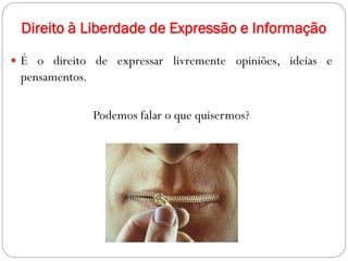 Direito à Liberdade de Expressão e Informação
 É o direito de expressar livremente opiniões, ideias e
pensamentos.
Podemos falar o que quisermos?
 