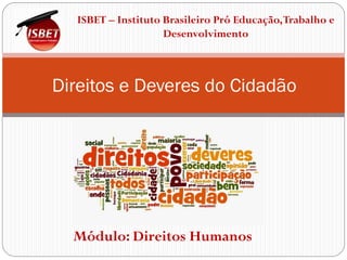 Direitos e Deveres do Cidadão
ISBET – Instituto Brasileiro Pró Educação,Trabalho e
Desenvolvimento
Módulo: Direitos Humanos
 